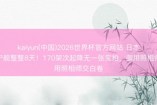 kaiyun(中国)2026世界杯官方网站 日本跟丢辽宁舰整整8天！170架次起降无一张实拍，御用照相师交白卷