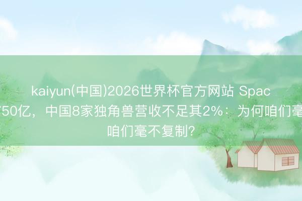 kaiyun(中国)2026世界杯官方网站 SpaceX募资750亿，中国8家独角兽营收不足其2%：为何咱们毫不复制？
