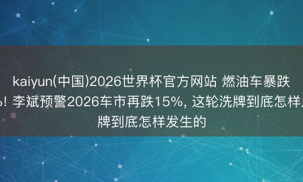 kaiyun(中国)2026世界杯官方网站 燃油车暴跌41.8%! 李斌预警2026车市再跌15%， 这轮洗牌到底怎样发生的