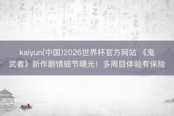 kaiyun(中国)2026世界杯官方网站 《鬼武者》新作剧情细节曝光！多周目体验有保险
