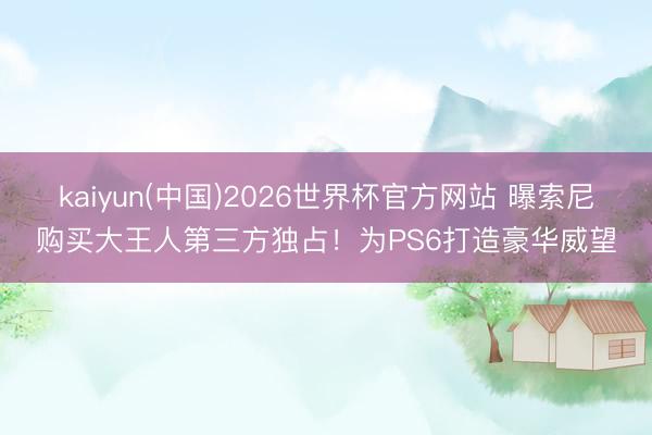 kaiyun(中国)2026世界杯官方网站 曝索尼购买大王人第三方独占！为PS6打造豪华威望