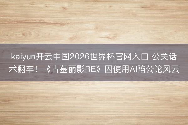 kaiyun开云中国2026世界杯官网入口 公关话术翻车！《古墓丽影RE》因使用AI陷公论风云