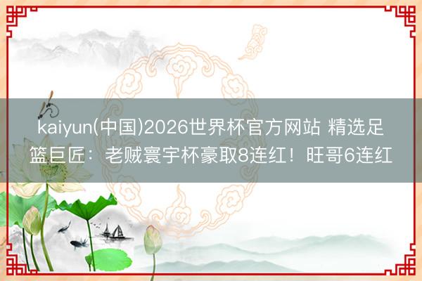 kaiyun(中国)2026世界杯官方网站 精选足篮巨匠：老贼寰宇杯豪取8连红！旺哥6连红