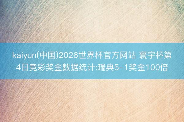 kaiyun(中国)2026世界杯官方网站 寰宇杯第4日竞彩奖金数据统计:瑞典5-1奖金100倍