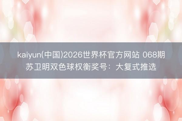 kaiyun(中国)2026世界杯官方网站 068期苏卫明双色球权衡奖号：大复式推选
