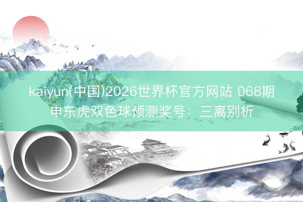 kaiyun(中国)2026世界杯官方网站 068期申东虎双色球预测奖号：三离别析