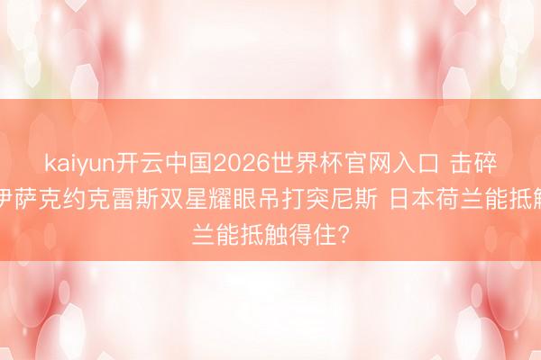 kaiyun开云中国2026世界杯官网入口 击碎质疑! 伊萨克约克雷斯双星耀眼吊打突尼斯 日本荷兰能抵触得住?