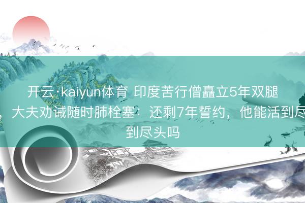 开云·kaiyun体育 印度苦行僧矗立5年双腿发黑，大夫劝诫随时肺栓塞：还剩7年誓约，他能活到尽头吗
