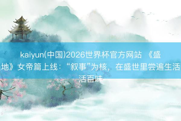 kaiyun(中国)2026世界杯官方网站 《盛世天地》女帝篇上线：“叙事”为核，在盛世里尝遍生活百味