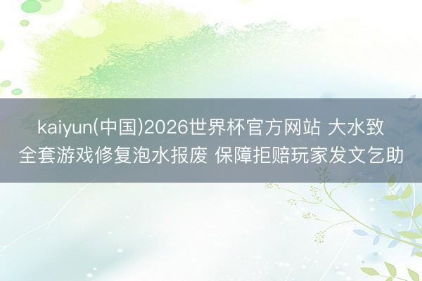 kaiyun(中国)2026世界杯官方网站 大水致全套游戏修复泡水报废 保障拒赔玩家发文乞助