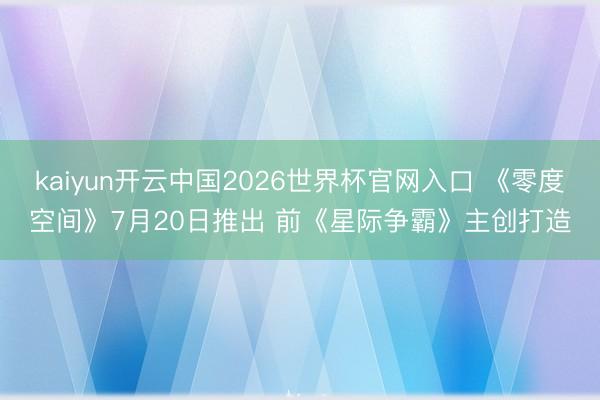 kaiyun开云中国2026世界杯官网入口 《零度空间》7月20日推出 前《星际争霸》主创打造