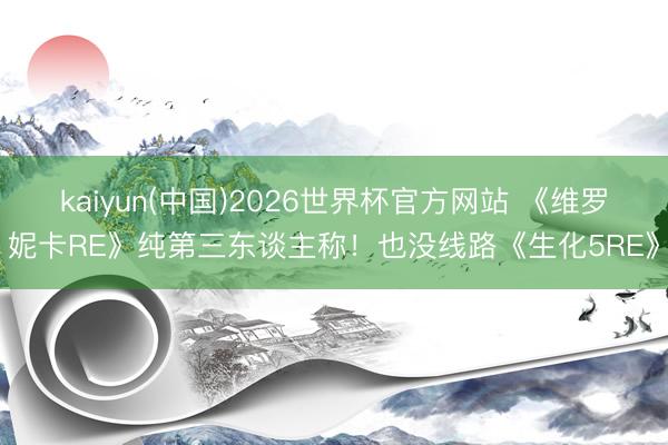 kaiyun(中国)2026世界杯官方网站 《维罗妮卡RE》纯第三东谈主称！也没线路《生化5RE》