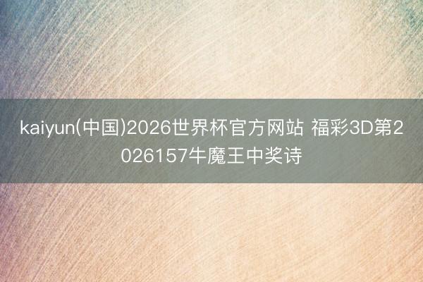 kaiyun(中国)2026世界杯官方网站 福彩3D第2026157牛魔王中奖诗
