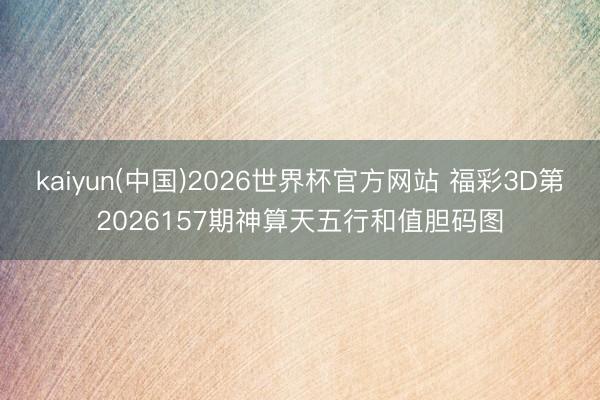 kaiyun(中国)2026世界杯官方网站 福彩3D第2026157期神算天五行和值胆码图