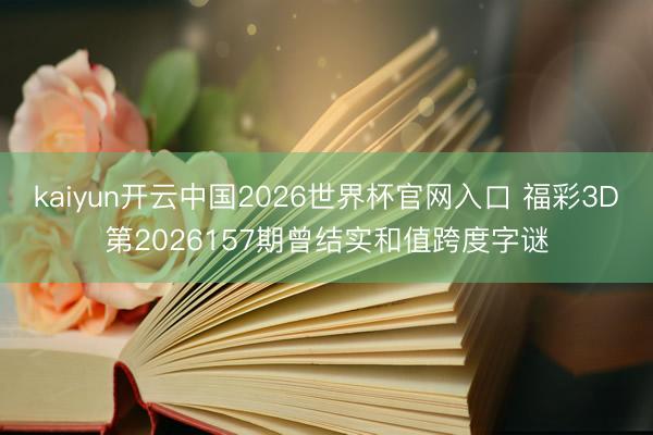 kaiyun开云中国2026世界杯官网入口 福彩3D第2026157期曾结实和值跨度字谜