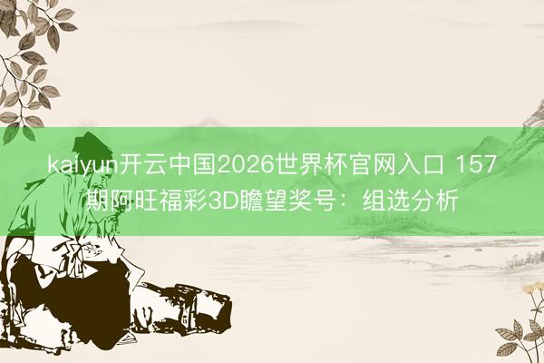 kaiyun开云中国2026世界杯官网入口 157期阿旺福彩3D瞻望奖号：组选分析