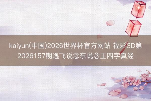 kaiyun(中国)2026世界杯官方网站 福彩3D第2026157期逸飞说念东说念主四字真经