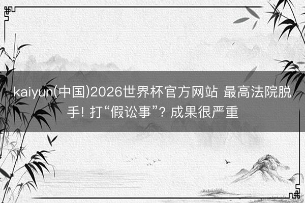 kaiyun(中国)2026世界杯官方网站 最高法院脱手! 打“假讼事”? 成果很严重
