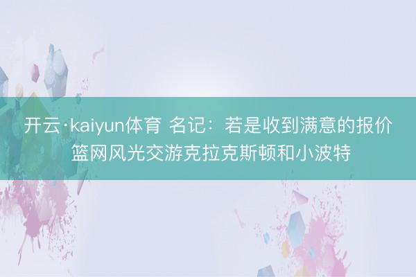 开云·kaiyun体育 名记：若是收到满意的报价 篮网风光交游克拉克斯顿和小波特