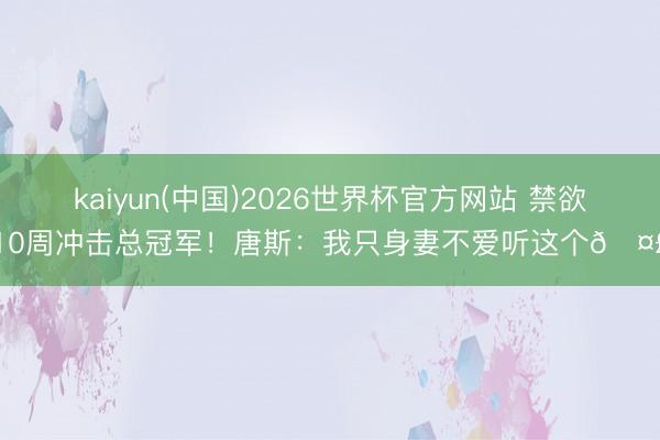 kaiyun(中国)2026世界杯官方网站 禁欲10周冲击总冠军！唐斯：我只身妻不爱听这个🤣