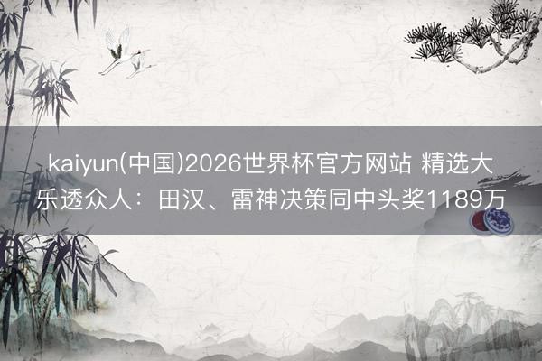 kaiyun(中国)2026世界杯官方网站 精选大乐透众人：田汉、雷神决策同中头奖1189万