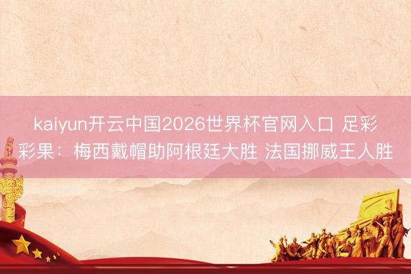 kaiyun开云中国2026世界杯官网入口 足彩彩果：梅西戴帽助阿根廷大胜 法国挪威王人胜