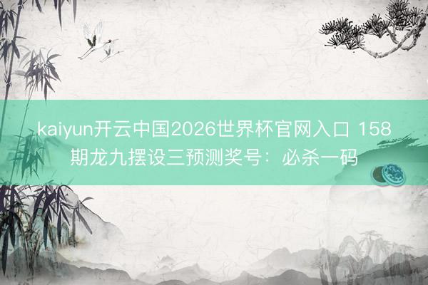kaiyun开云中国2026世界杯官网入口 158期龙九摆设三预测奖号：必杀一码