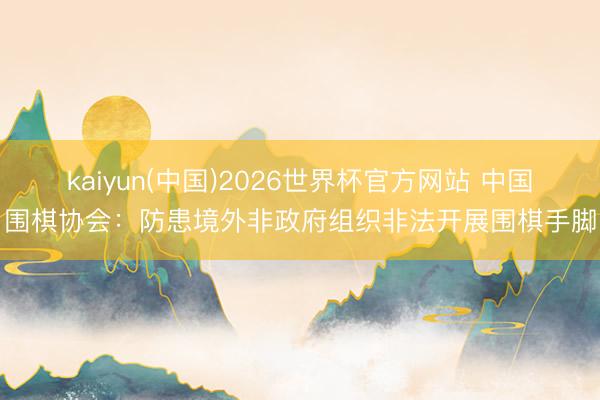 kaiyun(中国)2026世界杯官方网站 中国围棋协会：防患境外非政府组织非法开展围棋手脚