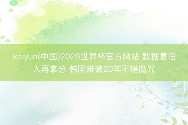 kaiyun(中国)2026世界杯官方网站 数据复旧人再拿分 韩国难破20年不堪魔咒
