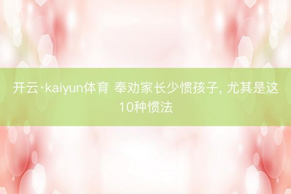 开云·kaiyun体育 奉劝家长少惯孩子, 尤其是这10种惯法