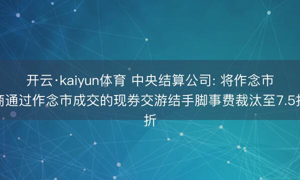 开云·kaiyun体育 中央结算公司: 将作念市商通过作念市成交的现券交游结手脚事费裁汰至7.5折