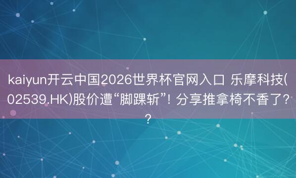 kaiyun开云中国2026世界杯官网入口 乐摩科技(02539.HK)股价遭“脚踝斩”! 分享推拿椅不香了?