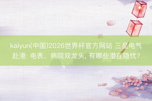 kaiyun(中国)2026世界杯官方网站 三星电气赴港: 电表、病院双龙头, 有哪些潜在隐忧?