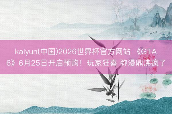 kaiyun(中国)2026世界杯官方网站 《GTA6》6月25日开启预购!玩家狂喜 弥漫鼎沸疯了