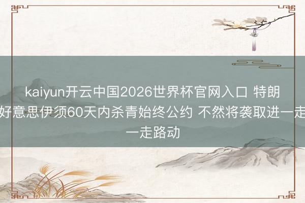 kaiyun开云中国2026世界杯官网入口 特朗普：好意思伊须60天内杀青始终公约 不然将袭取进一走路动