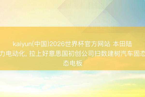 kaiyun(中国)2026世界杯官方网站 本田陆续发力电动化, 拉上好意思国初创公司扫数建树汽车固态电板