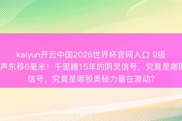 kaiyun开云中国2026世界杯官网入口 9级大震后日本全岛无声东移6毫米！千里睡15年的阴灵信号，究竟是哪股奥秘力量在激动？
